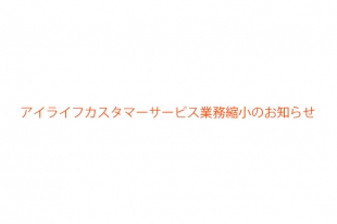 アイライフカスタマーサービス業務縮小のお知らせ